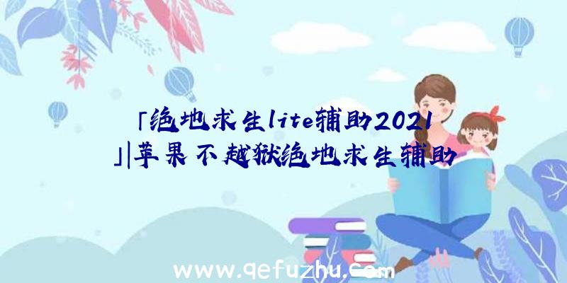 「绝地求生lite辅助2021」|苹果不越狱绝地求生辅助